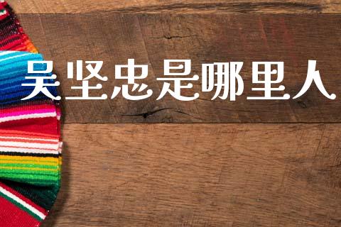 吴坚忠是哪里人_https://m.qmgjg.com_货币基金_第1张