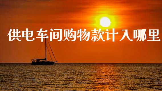 供电车间购物款计入哪里_https://m.qmgjg.com_货币基金_第1张
