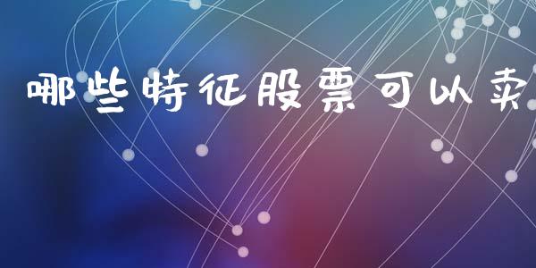 哪些特征股票可以卖_https://m.qmgjg.com_投资银行_第1张