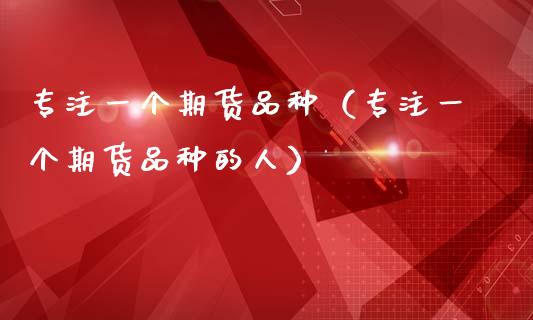 专注一个期货品种（专注一个期货品种的人）_https://m.qmgjg.com_货币基金_第1张
