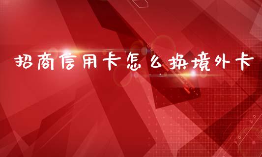 招商信用卡怎么换境外卡_https://m.qmgjg.com_金融市场_第1张