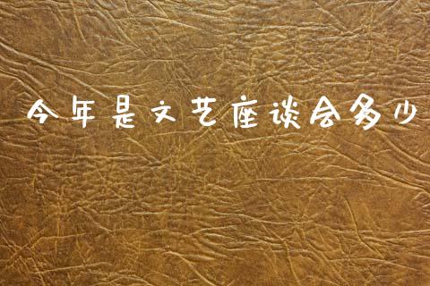今年是文艺座谈会多少_https://m.qmgjg.com_金融市场_第1张