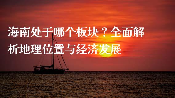 海南处于哪个板块？全面解析地理位置与经济发展_https://m.qmgjg.com_货币基金_第1张
