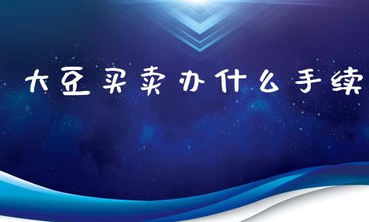 大豆买卖办什么手续_https://m.qmgjg.com_金融市场_第1张