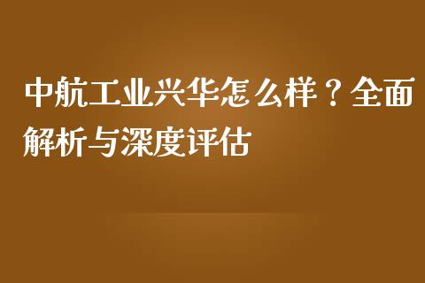 中航工业兴华怎么样？全面解析与深度评估_https://m.qmgjg.com_金融市场_第1张