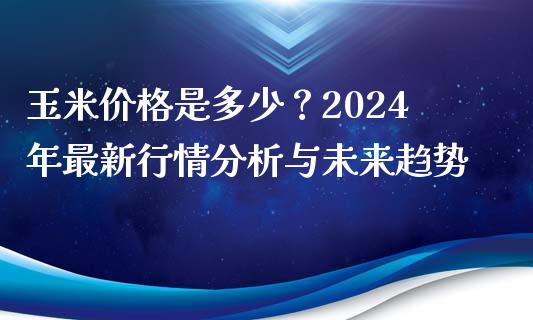 玉米价格是多少？2024年最新行情分析与未来趋势_https://m.qmgjg.com_资金管理_第1张