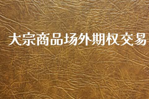 大宗商品场外期权交易_https://m.qmgjg.com_货币基金_第1张