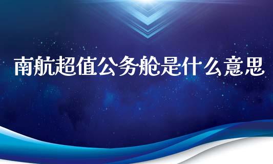 南航超值公务舱是什么意思_https://m.qmgjg.com_投资银行_第1张