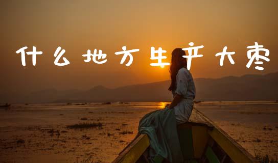什么地方生产大枣_https://m.qmgjg.com_货币基金_第1张