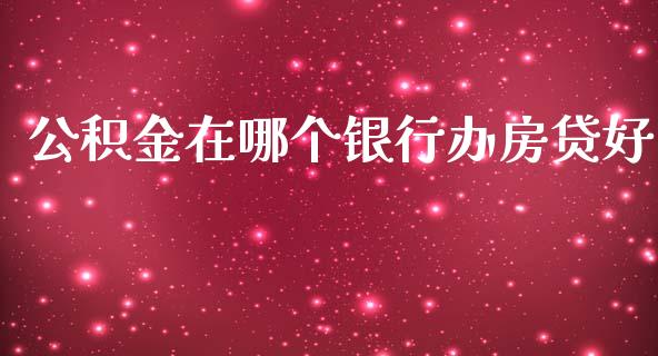 公积金在哪个银行办房贷好_https://m.qmgjg.com_货币基金_第1张