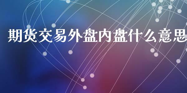 期货交易外盘内盘什么意思_https://m.qmgjg.com_投资银行_第1张