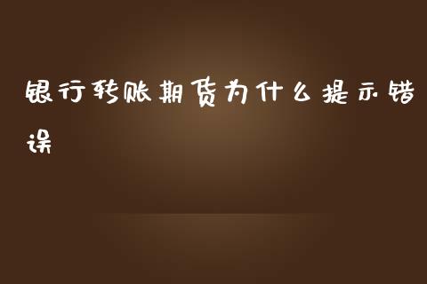 银行转账期货为什么提示错误_https://m.qmgjg.com_投资银行_第1张