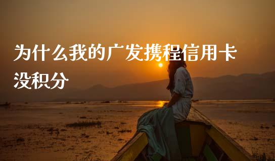 为什么我的广发携程信用卡没积分_https://m.qmgjg.com_投资银行_第1张