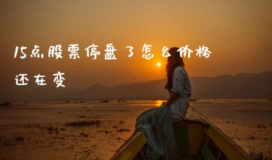 15点股票停盘了怎么价格还在变_https://m.qmgjg.com_金融市场_第1张
