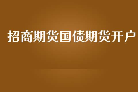 招商期货国债期货开户_https://m.qmgjg.com_金融市场_第1张