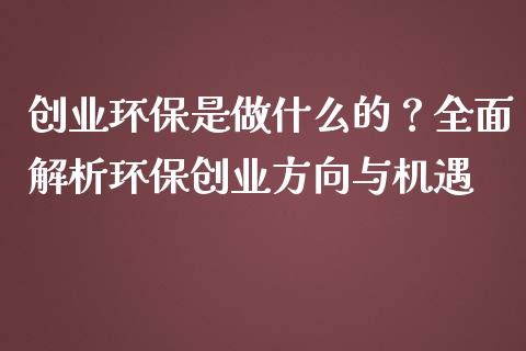 创业环保是做什么的？全面解析环保创业方向与机遇_https://m.qmgjg.com_资金管理_第1张