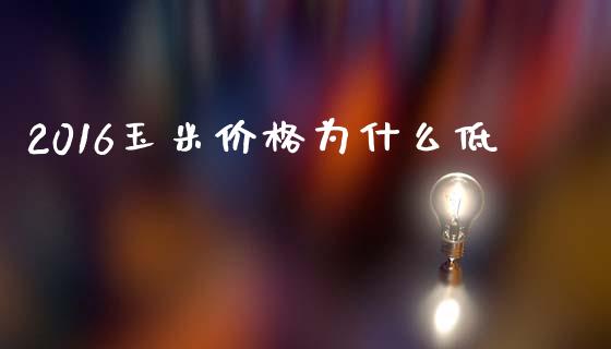 2016玉米价格为什么低_https://m.qmgjg.com_资金管理_第1张