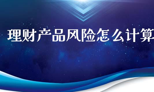 理财产品风险怎么计算_https://m.qmgjg.com_金融市场_第1张