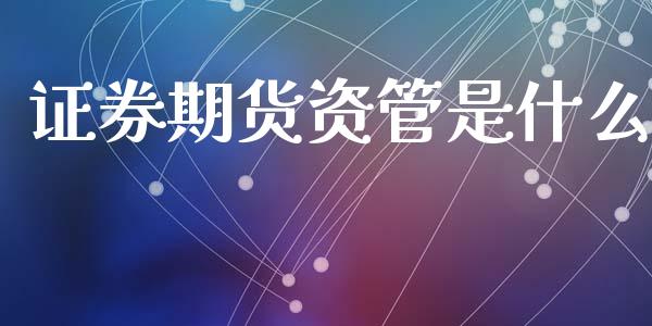 证券期货资管是什么_https://m.qmgjg.com_金融市场_第1张