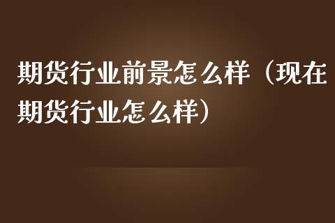 期货行业前景怎么样（现在期货行业怎么样）_https://m.qmgjg.com_投资银行_第1张