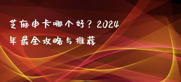 芝麻申卡哪个好？2024年最全攻略与推荐_https://m.qmgjg.com_金融市场_第1张