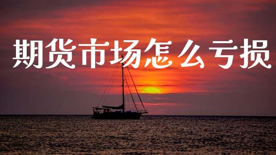 期货市场怎么亏损_https://m.qmgjg.com_投资银行_第1张