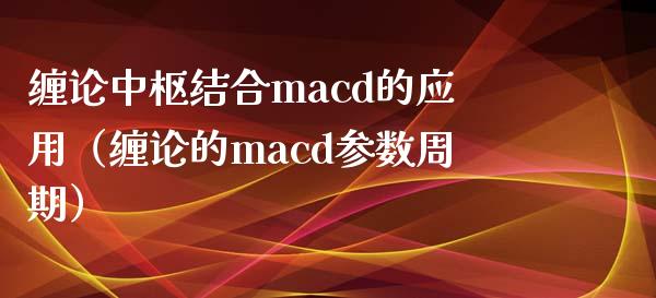 缠论中枢结合macd的应用（缠论的macd参数周期）_https://m.qmgjg.com_资金管理_第1张