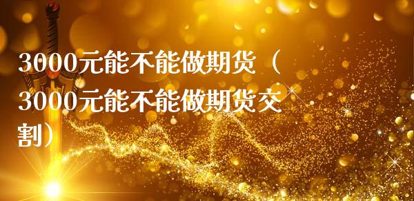 3000元能不能做期货（3000元能不能做期货交割）_https://m.qmgjg.com_金融市场_第1张