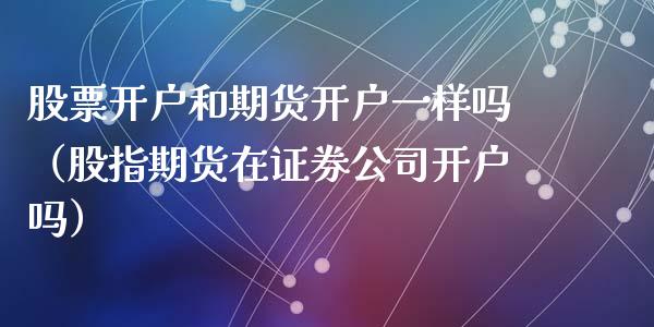 股票开户和期货开户一样吗（股指期货在证券公司开户吗）_https://m.qmgjg.com_金融市场_第1张