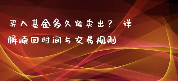 买入基金多久能卖出？ 详解赎回时间与交易规则_https://m.qmgjg.com_金融市场_第1张