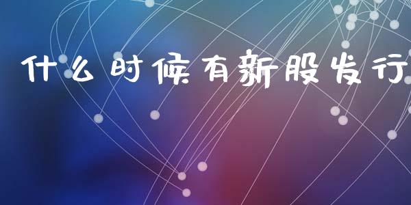 什么时候有新股发行_https://m.qmgjg.com_投资银行_第1张
