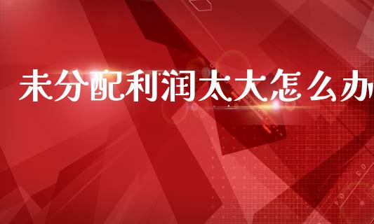 未分配利润太大怎么办_https://m.qmgjg.com_金融市场_第1张
