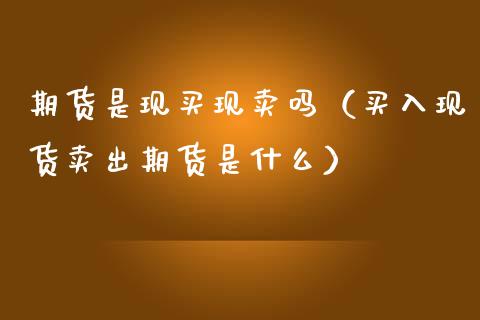期货是现买现卖吗（买入现货卖出期货是什么）_https://m.qmgjg.com_资金管理_第1张