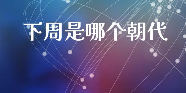 下周是哪个朝代_https://m.qmgjg.com_投资银行_第1张