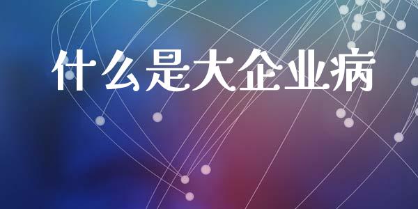 什么是大企业病_https://m.qmgjg.com_货币基金_第1张