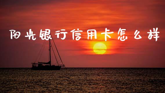 阳光银行信用卡怎么样_https://m.qmgjg.com_金融市场_第1张