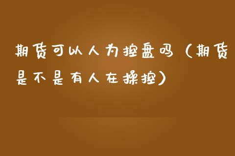期货可以人为控盘吗（期货是不是有人在操控）_https://m.qmgjg.com_金融市场_第1张