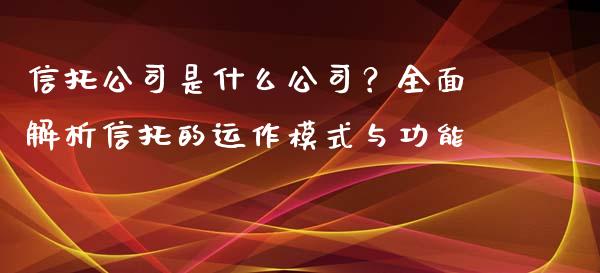 信托公司是什么公司？全面解析信托的运作模式与功能_https://m.qmgjg.com_金融市场_第1张