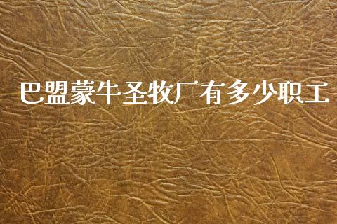 巴盟蒙牛圣牧厂有多少职工_https://m.qmgjg.com_货币基金_第1张