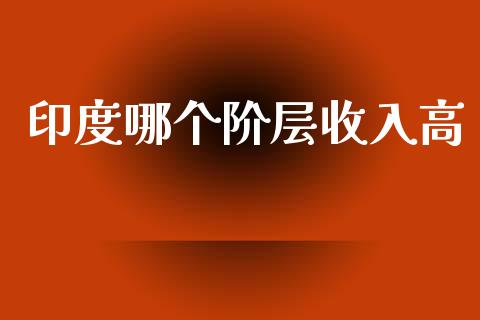 印度哪个阶层收入高_https://m.qmgjg.com_货币基金_第1张
