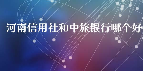 河南信用社和中旅银行哪个好_https://m.qmgjg.com_货币基金_第1张
