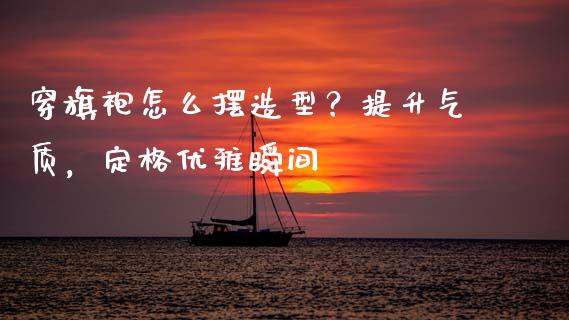 穿旗袍怎么摆造型？提升气质，定格优雅瞬间_https://m.qmgjg.com_投资银行_第1张