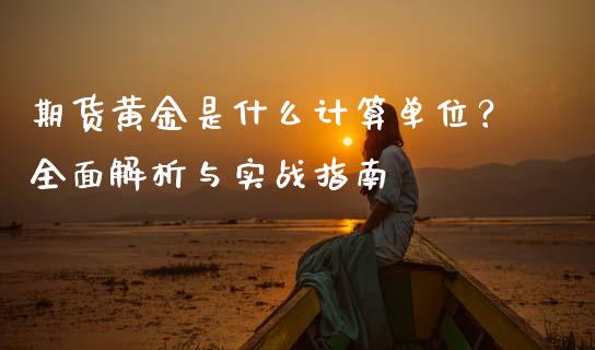 期货黄金是什么计算单位？全面解析与实战指南_https://m.qmgjg.com_投资银行_第1张