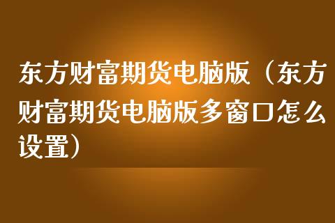 东方财富期货电脑版(东方财富期货电脑版多窗口怎么设置)_投资银行_第1张_资金管理_投资银行_金融市场_货币基金 东方财富期货电脑版(东方财富期货电脑版多窗口怎么设置)_https://m.qmgjg.com_投资银行_第1张