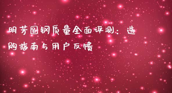 明芳圆钢质量全面评测：选购指南与用户反馈_https://m.qmgjg.com_资金管理_第1张