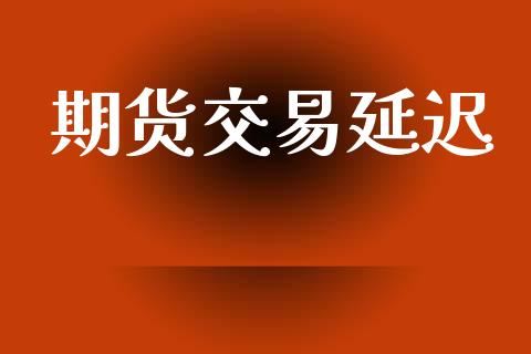 期货交易延迟_https://m.qmgjg.com_货币基金_第1张