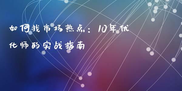 如何找市场热点：10年优化师的实战指南_https://m.qmgjg.com_金融市场_第1张