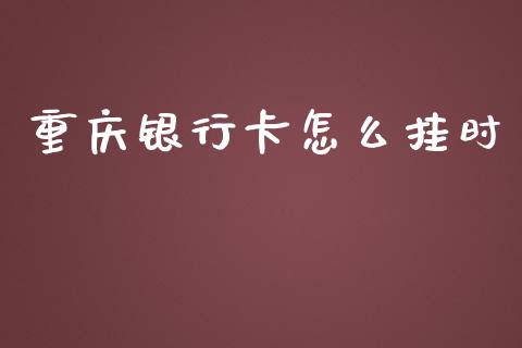 重庆银行卡怎么挂时_https://m.qmgjg.com_金融市场_第1张