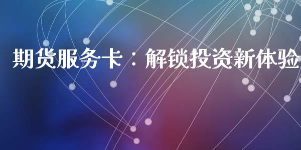 期货服务卡：解锁投资新体验_https://m.qmgjg.com_投资银行_第1张