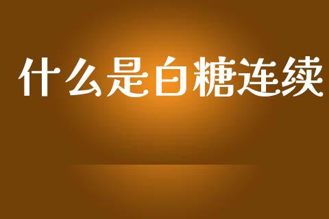 什么是白糖连续_https://m.qmgjg.com_货币基金_第1张